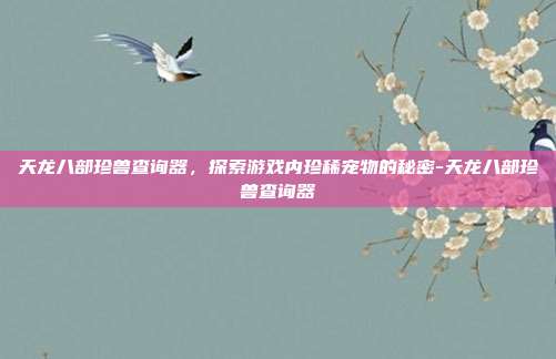 天龙八部珍兽查询器,探索游戏内珍稀宠物的秘密-天龙八部珍兽查询器