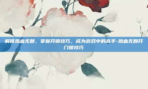 解锁热血无赖,掌握开锁技巧,成为游戏中的高手-热血无赖开门锁技巧