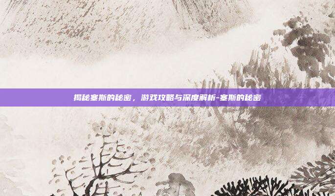 揭秘塞斯的秘密,游戏攻略与深度解析-塞斯的秘密