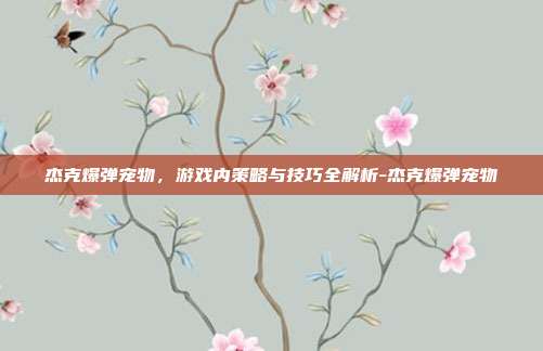 杰克爆弹宠物,游戏内策略与技巧全解析-杰克爆弹宠物