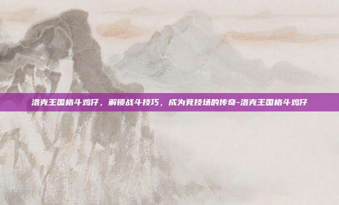 洛克王国格斗鸡仔,解锁战斗技巧,成为竞技场的传奇-洛克王国格斗鸡仔