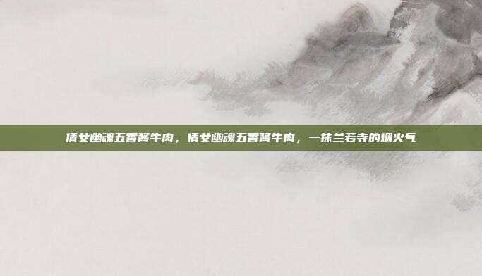 倩女幽魂五香酱牛肉,倩女幽魂五香酱牛肉,一抹兰若寺的烟火气