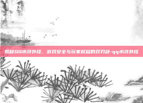 揭秘QQ水浒外挂,游戏安全与玩家权益的双刃剑-qq水浒外挂