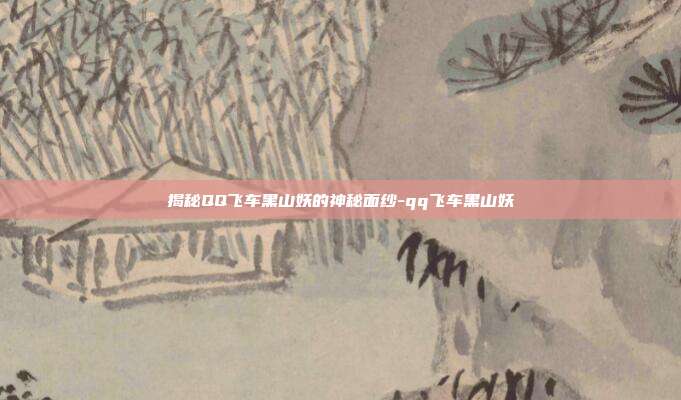 揭秘QQ飞车黑山妖的神秘面纱-qq飞车黑山妖