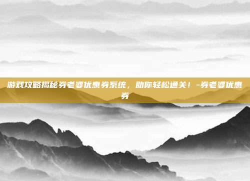 游戏攻略揭秘券老婆优惠券系统,助你轻松通关!-券老婆优惠券
