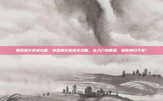 神武烽火连城攻略,神武烽火连城全攻略,从入门到精通,助你横扫千军!