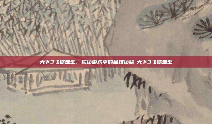 天下3飞檐走壁,揭秘游戏中的绝技秘籍-天下3飞檐走壁