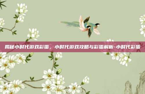 揭秘小时代游戏彩蛋,小时代游戏攻略与彩蛋解析-小时代彩蛋