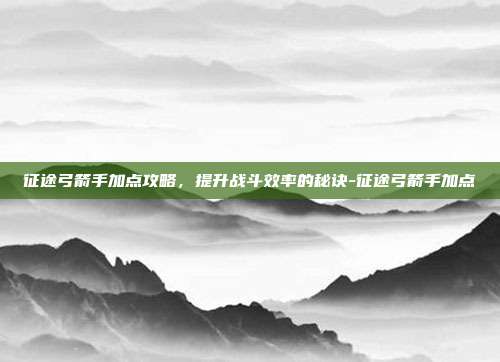 征途弓箭手加点攻略,提升战斗效率的秘诀-征途弓箭手加点