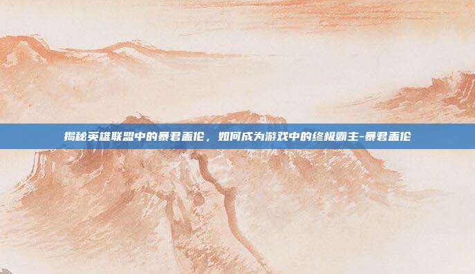 揭秘英雄联盟中的暴君盖伦,如何成为游戏中的终极霸主-暴君盖伦