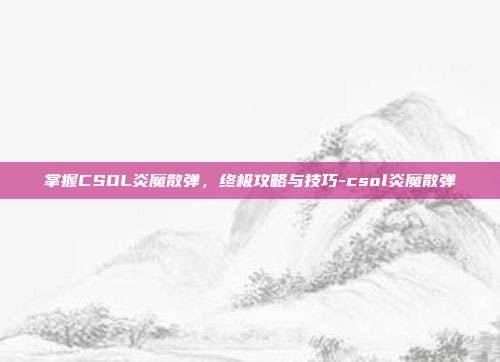 掌握CSOL炎魔散弹,终极攻略与技巧-csol炎魔散弹