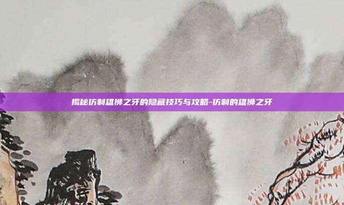 揭秘仿制雄狮之牙的隐藏技巧与攻略-仿制的雄狮之牙
