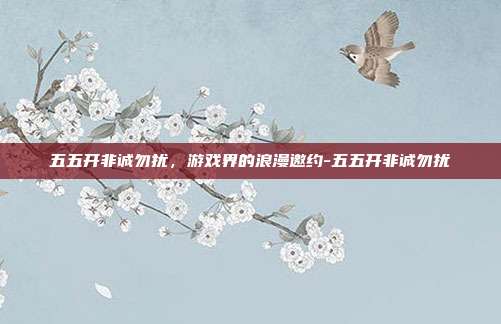 五五开非诚勿扰,游戏界的浪漫邀约-五五开非诚勿扰