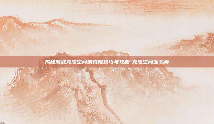 揭秘游戏克隆空间的克隆技巧与攻略-克隆空间怎么弄