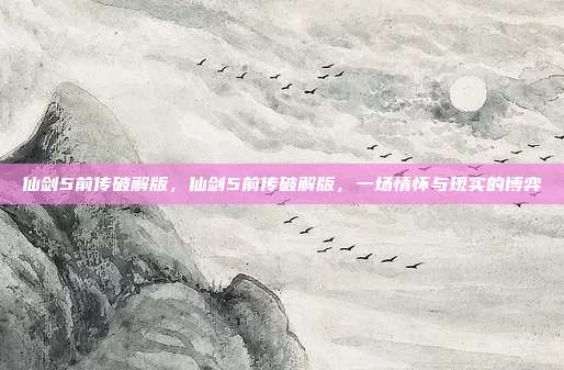 仙剑5前传破解版,仙剑5前传破解版,一场情怀与现实的博弈