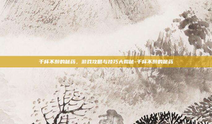 千杯不醉的秘药,游戏攻略与技巧大揭秘-千杯不醉的秘药