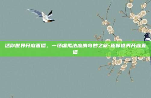 迷你世界开庭直播,一场虚拟法庭的奇妙之旅-迷你世界开庭直播
