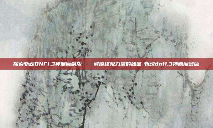 探索斩魂DNF1.3神器魔剑版——解锁终极力量的秘密-斩魂dnf1.3神器魔剑版