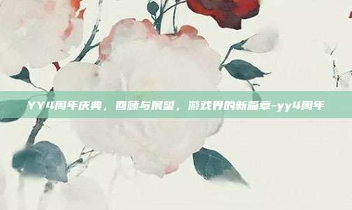 YY4周年庆典,回顾与展望,游戏界的新篇章-yy4周年