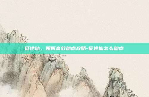 征途仙,如何高效加点攻略-征途仙怎么加点