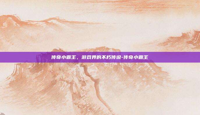 传奇小霸王,游戏界的不朽传说-传奇小霸王