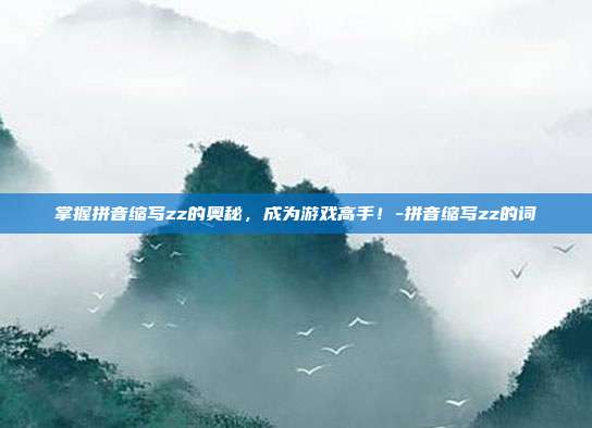 掌握拼音缩写zz的奥秘,成为游戏高手!-拼音缩写zz的词