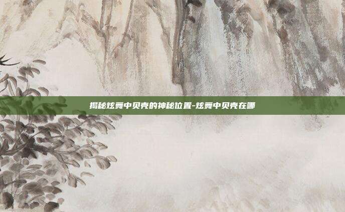 揭秘炫舞中贝壳的神秘位置-炫舞中贝壳在哪