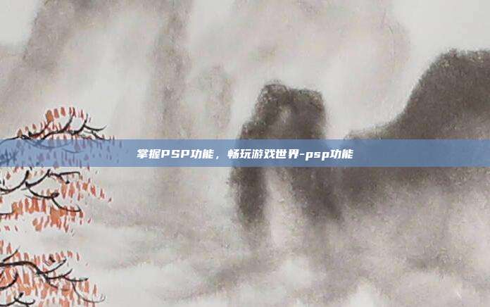 掌握PSP功能,畅玩游戏世界-psp功能