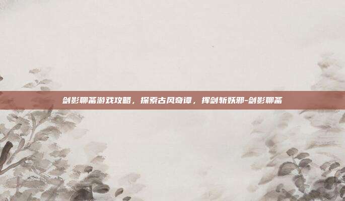 剑影聊斋游戏攻略,探索古风奇谭,挥剑斩妖邪-剑影聊斋