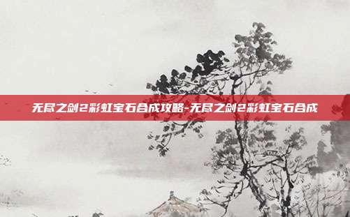 无尽之剑2彩虹宝石合成攻略-无尽之剑2彩虹宝石合成
