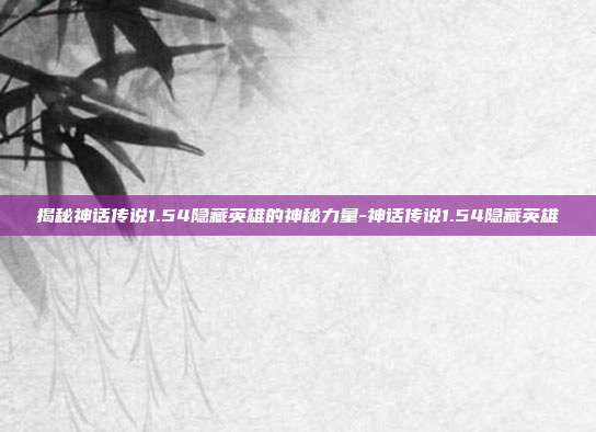 揭秘神话传说1.54隐藏英雄的神秘力量-神话传说1.54隐藏英雄