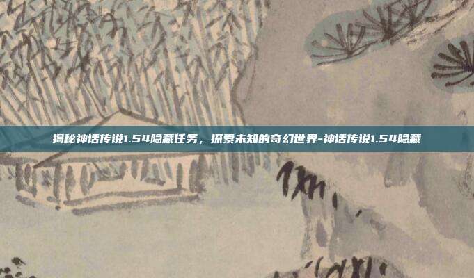 揭秘神话传说1.54隐藏任务,探索未知的奇幻世界-神话传说1.54隐藏