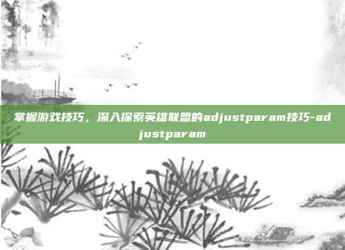掌握游戏技巧,深入探索英雄联盟的adjustparam技巧-adjustparam
