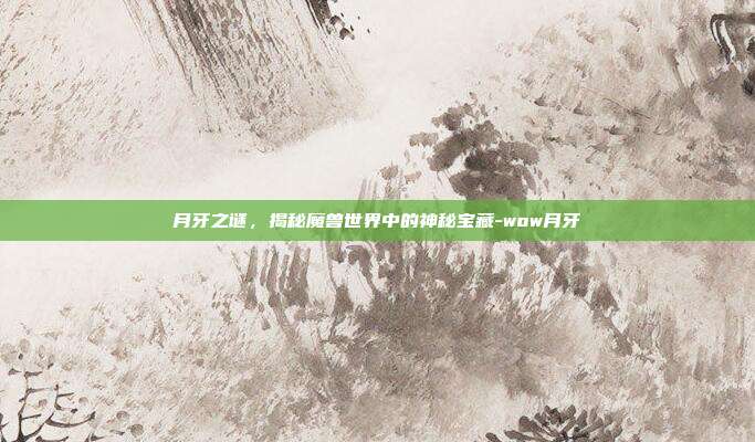 月牙之谜,揭秘魔兽世界中的神秘宝藏-wow月牙