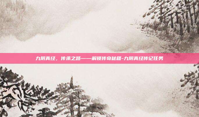 九阴真经,传承之路——解锁传奇秘籍-九阴真经传记任务