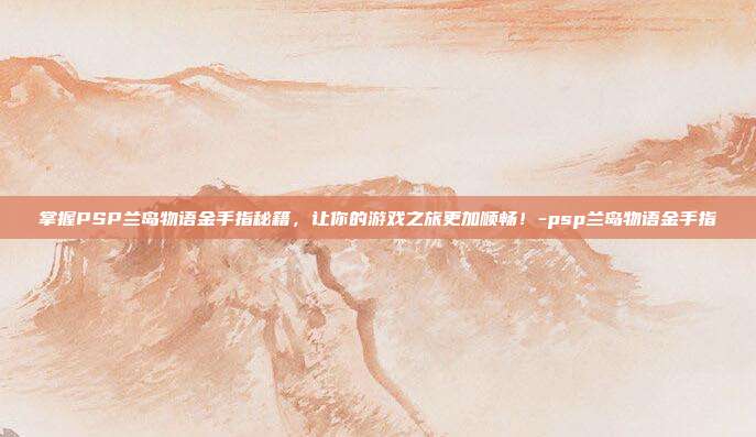 掌握PSP兰岛物语金手指秘籍,让你的游戏之旅更加顺畅!-psp兰岛物语金手指