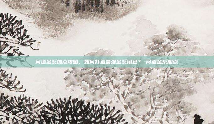 问道金系加点攻略,如何打造最强金系角色?-问道金系加点