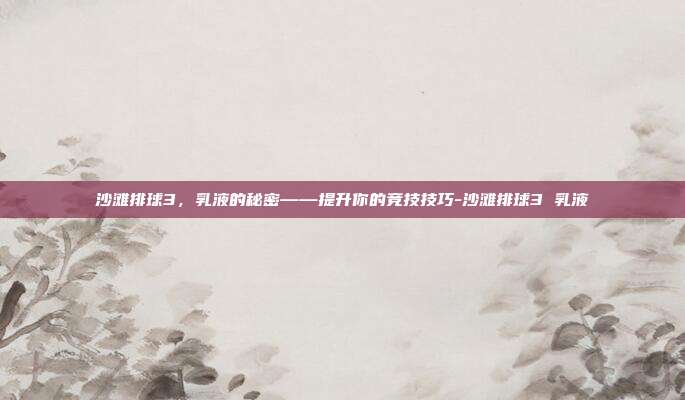 沙滩排球3,乳液的秘密——提升你的竞技技巧-沙滩排球3 乳液