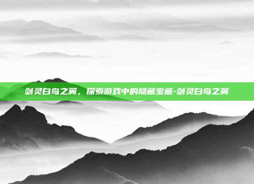 剑灵白鸟之翼,探索游戏中的隐藏宝藏-剑灵白鸟之翼
