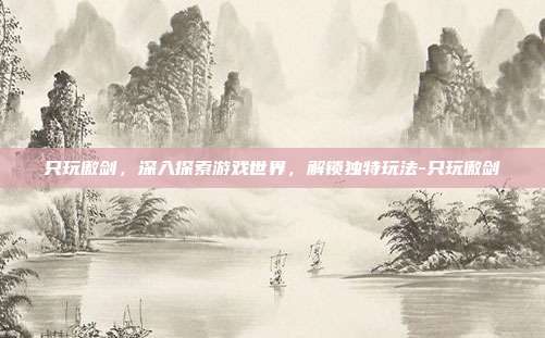 只玩傲剑,深入探索游戏世界,解锁独特玩法-只玩傲剑