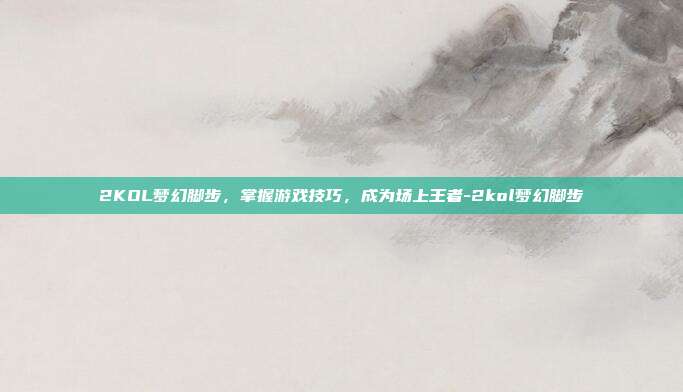 2KOL梦幻脚步,掌握游戏技巧,成为场上王者-2kol梦幻脚步
