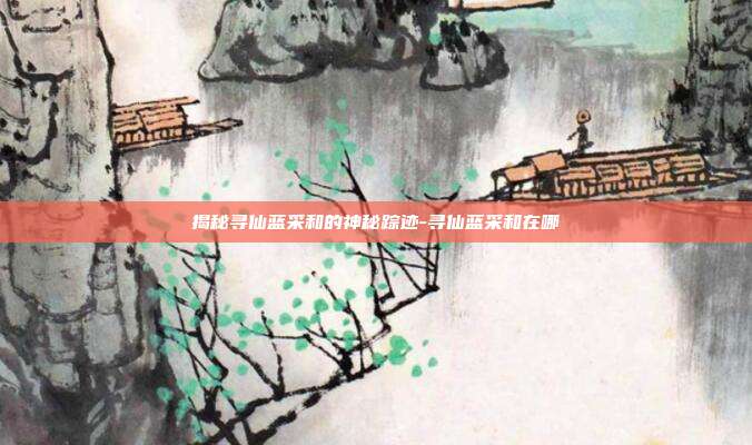 揭秘寻仙蓝采和的神秘踪迹-寻仙蓝采和在哪