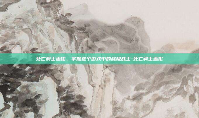 死亡骑士盖伦,掌握这个游戏中的终极战士-死亡骑士盖伦