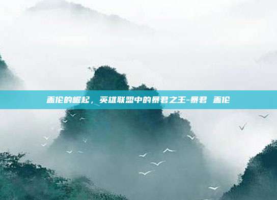 盖伦的崛起,英雄联盟中的暴君之王-暴君 盖伦