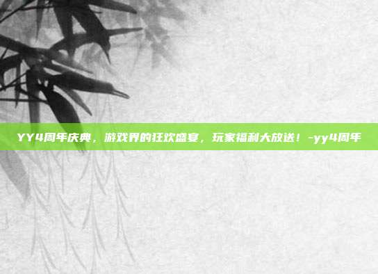 YY4周年庆典,游戏界的狂欢盛宴,玩家福利大放送!-yy4周年