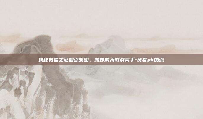 揭秘贤者之证加点策略,助你成为游戏高手-贤者pk加点