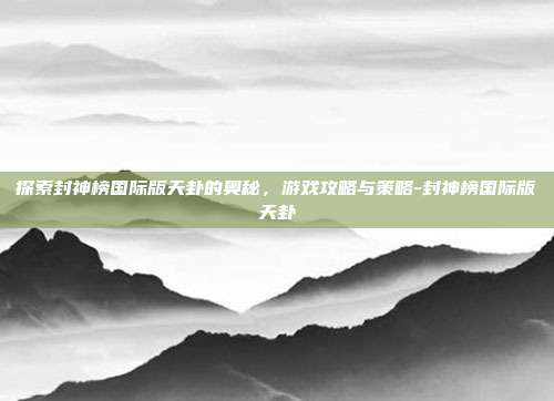 探索封神榜国际版天卦的奥秘,游戏攻略与策略-封神榜国际版天卦