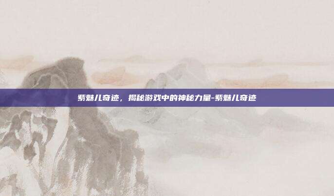 紫魅儿奇迹,揭秘游戏中的神秘力量-紫魅儿奇迹