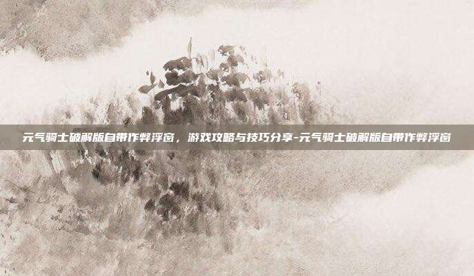 元气骑士破解版自带作弊浮窗,游戏攻略与技巧分享-元气骑士破解版自带作弊浮窗
