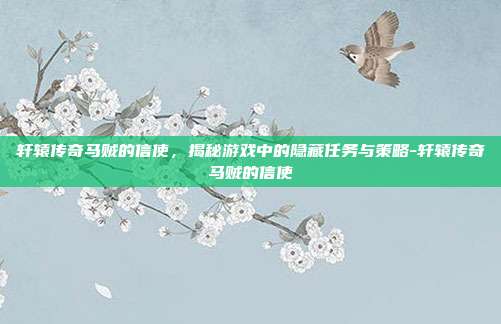 轩辕传奇马贼的信使,揭秘游戏中的隐藏任务与策略-轩辕传奇马贼的信使